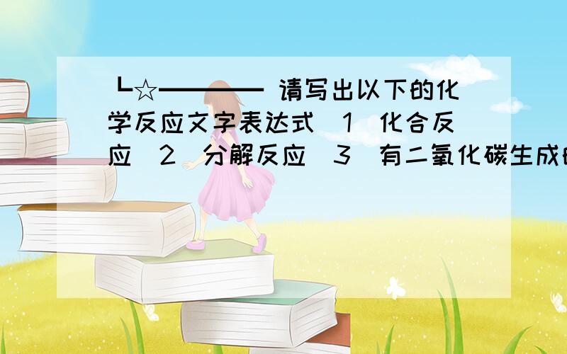 ┗☆━━━━ 请写出以下的化学反应文字表达式（1）化合反应（2）分解反应（3）有二氧化碳生成的反应（4）实验制氧气