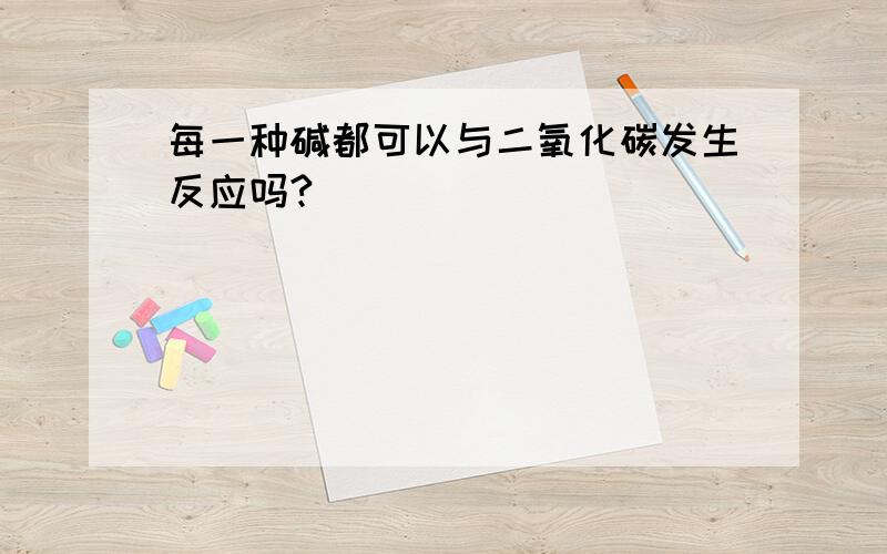 每一种碱都可以与二氧化碳发生反应吗?