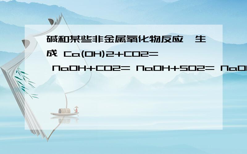 碱和某些非金属氧化物反应,生成 Ca(OH)2+CO2= NaOH+CO2= NaOH+SO2= NaOH+SO3=