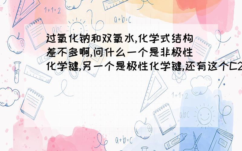 过氧化钠和双氧水,化学式结构差不多啊,问什么一个是非极性化学键,另一个是极性化学键,还有这个C2H6能