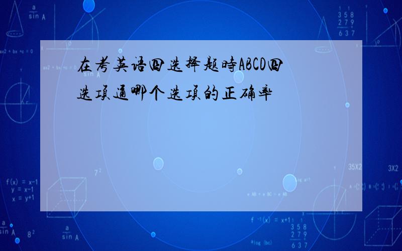 在考英语四选择题时ABCD四选项通哪个选项的正确率