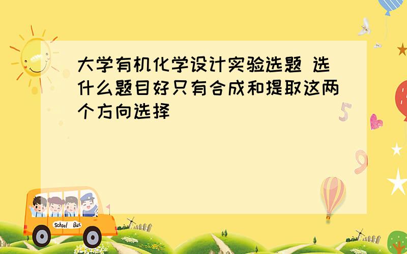 大学有机化学设计实验选题 选什么题目好只有合成和提取这两个方向选择