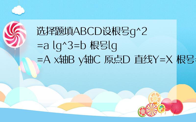 选择题填ABCD设根号g^2=a lg^3=b 根号lg=A x轴B y轴C 原点D 直线Y=X 根号=√￣谁知道就快点答哟!可以拿20积分