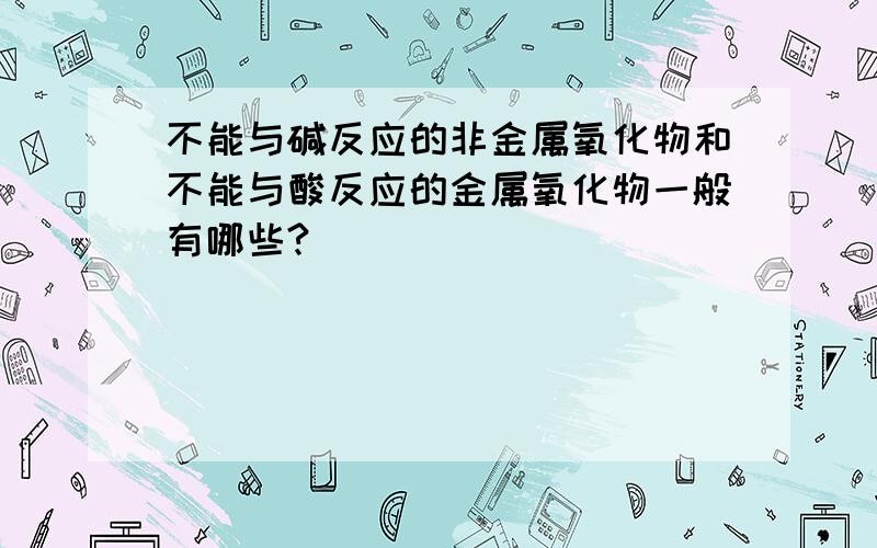 不能与碱反应的非金属氧化物和不能与酸反应的金属氧化物一般有哪些?