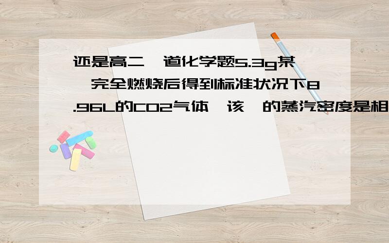 还是高二一道化学题5.3g某烃完全燃烧后得到标准状况下8.96L的CO2气体,该烃的蒸汽密度是相同条件下氢密度的53倍,求该烃相对分子质量和分子式?请告诉我 过程 谢谢我就是不知道那个4.5g水是