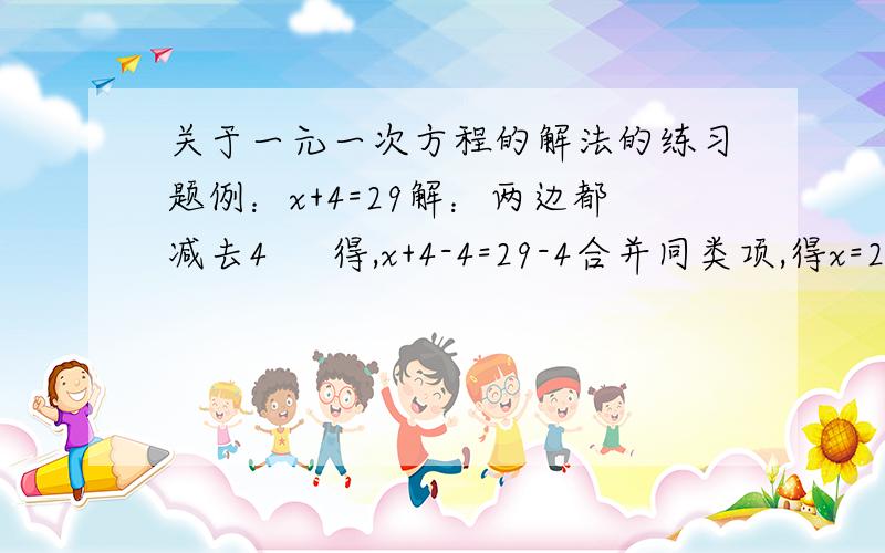 关于一元一次方程的解法的练习题例：x+4=29解：两边都减去4     得,x+4-4=29-4合并同类项,得x=25 问：2x=2-4x解：两边都________       得_______________合并同类项,得______________        两边都___________