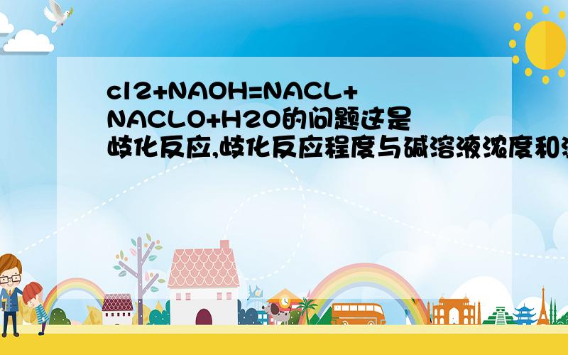 cl2+NAOH=NACL+NACLO+H2O的问题这是歧化反应,歧化反应程度与碱溶液浓度和温度是否有关