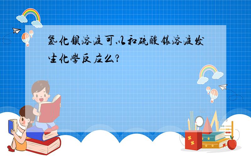 氯化钡溶液可以和硫酸银溶液发生化学反应么?