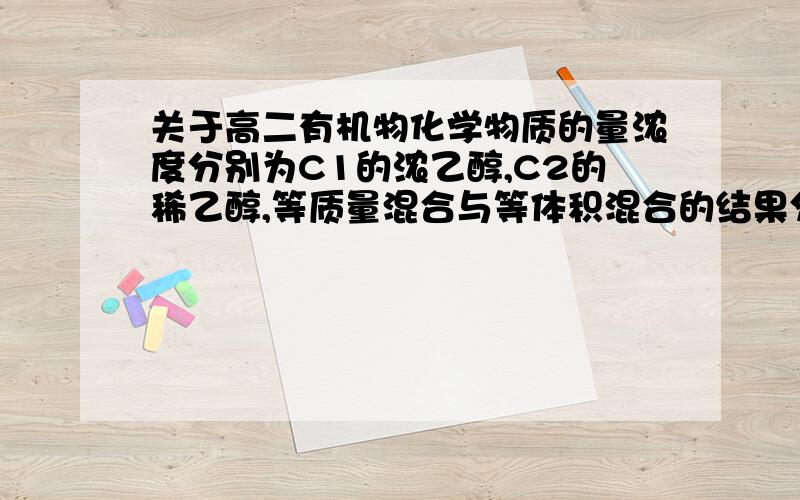 关于高二有机物化学物质的量浓度分别为C1的浓乙醇,C2的稀乙醇,等质量混合与等体积混合的结果分别是什么?百分比浓度分别为C1%的浓乙醇,C2%的稀乙醇,等质量混合与等体积混合的结果分别是