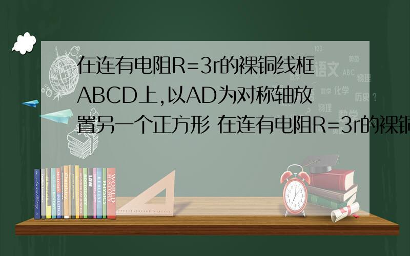 在连有电阻R=3r的裸铜线框ABCD上,以AD为对称轴放置另一个正方形 在连有电阻R=3r的裸铜线框ABCD上,以AD为对称轴放置另一个正方形的小裸铜线框abcd,整个小线框处于垂直框面向里、磁感强度为B