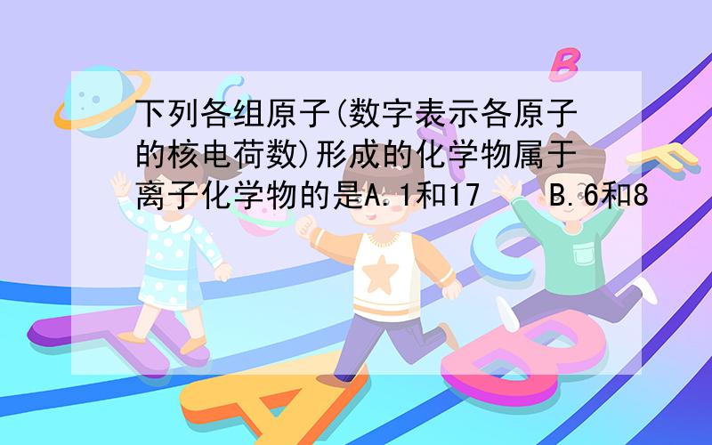 下列各组原子(数字表示各原子的核电荷数)形成的化学物属于离子化学物的是A.1和17    B.6和8    C.12和9    D.1和16