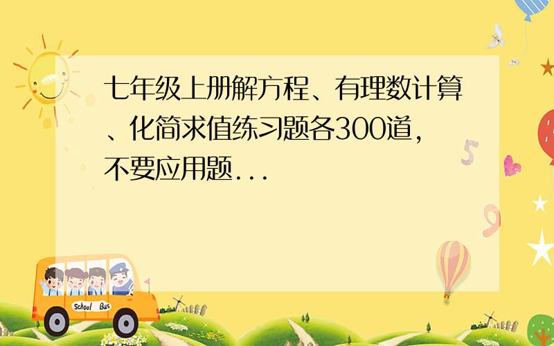 七年级上册解方程、有理数计算、化简求值练习题各300道,不要应用题...