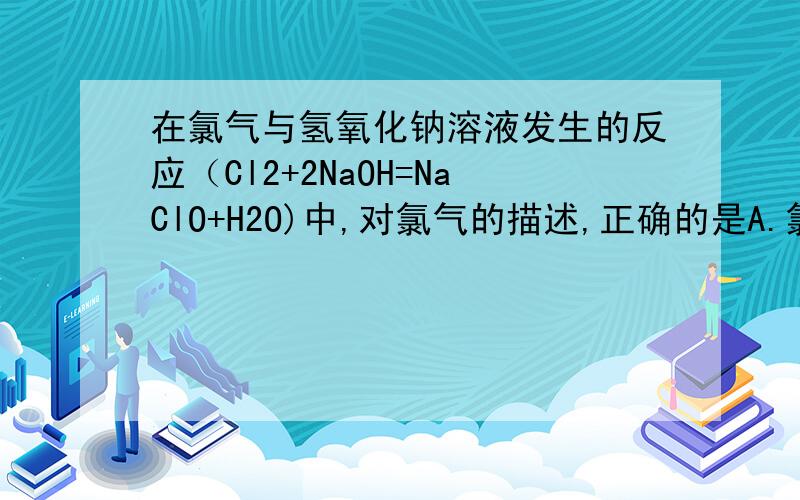 在氯气与氢氧化钠溶液发生的反应（Cl2+2NaOH=NaClO+H2O)中,对氯气的描述,正确的是A.氯气只是一种氧化剂B.氯气只是一种还原剂C.氯气即使氧化剂也是还原剂D.氯气既不是氧化剂也不是还原剂