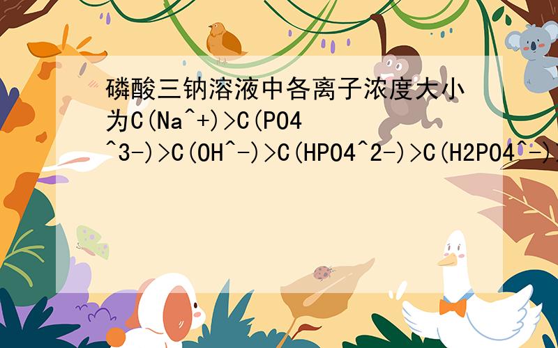 磷酸三钠溶液中各离子浓度大小为C(Na^+)>C(PO4^3-)>C(OH^-)>C(HPO4^2-)>C(H2PO4^-)>C(H^+)请问氢离子浓度为何排在最后?自己都没明白就别来坑人了哦，