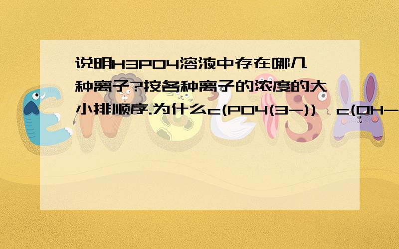 说明H3PO4溶液中存在哪几种离子?按各种离子的浓度的大小排顺序.为什么c(PO4(3-))>c(OH-