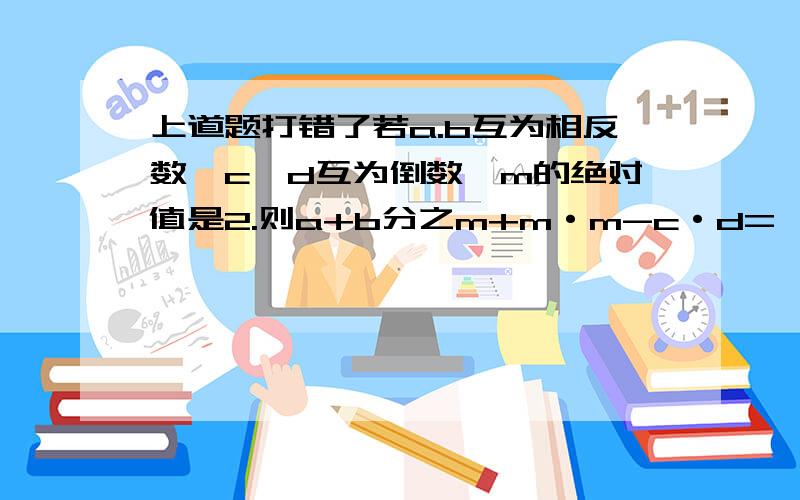 上道题打错了若a.b互为相反数,c,d互为倒数,m的绝对值是2.则a+b分之m+m·m-c·d=