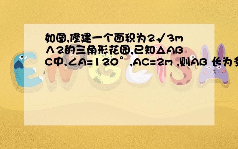 如图,修建一个面积为2√3m∧2的三角形花园,已知△ABC中,∠A=120°,AC=2m ,则AB 长为多少m