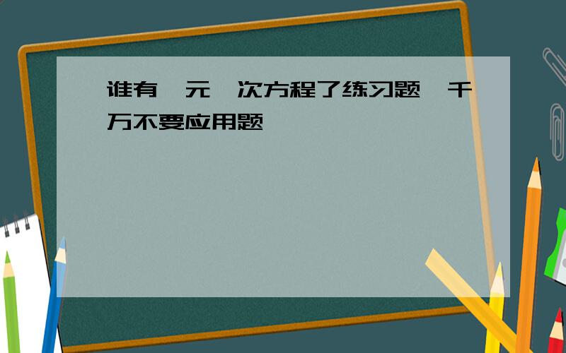 谁有一元一次方程了练习题,千万不要应用题,