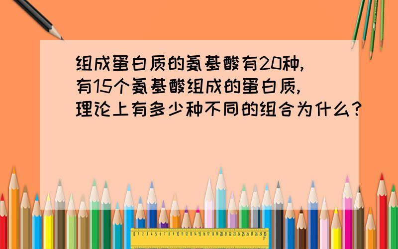 组成蛋白质的氨基酸有20种,有15个氨基酸组成的蛋白质,理论上有多少种不同的组合为什么？