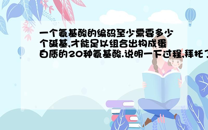 一个氨基酸的编码至少需要多少个碱基,才能足以组合出构成蛋白质的20种氨基酸.说明一下过程,拜托了.