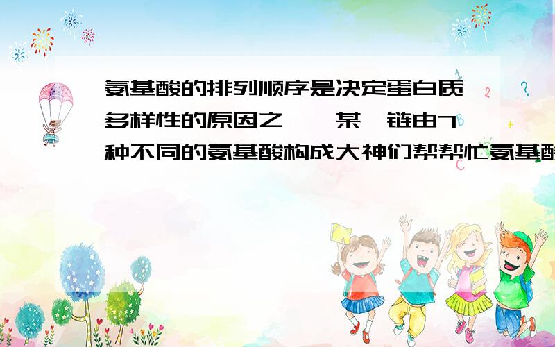 氨基酸的排列顺序是决定蛋白质多样性的原因之一,某肽链由7种不同的氨基酸构成大神们帮帮忙氨基酸的排列顺序是决定蛋白质多样性的原因之一,某肽链由7种不同的氨基酸构成,若只改变其