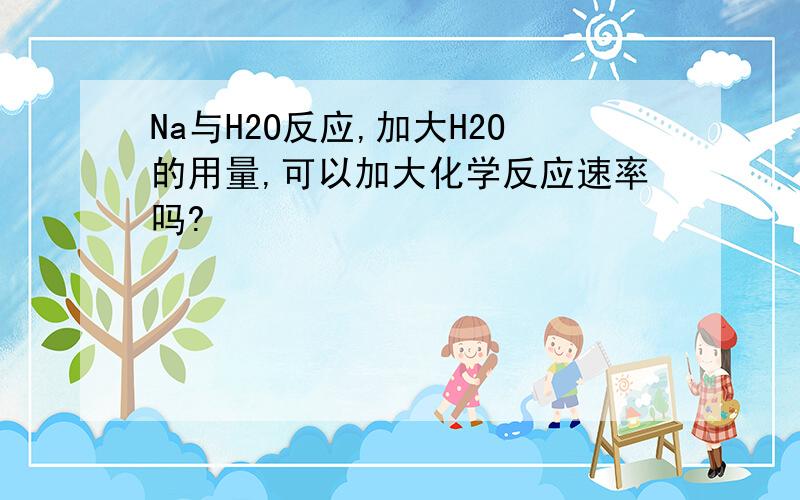 Na与H2O反应,加大H2O的用量,可以加大化学反应速率吗?