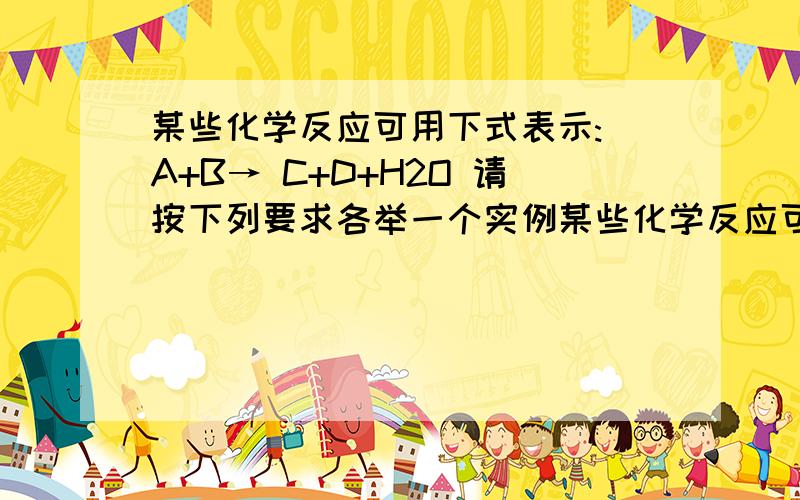 某些化学反应可用下式表示: A+B→ C+D+H2O 请按下列要求各举一个实例某些化学反应可用下式表示： 　　A+B→ C+D+H2O 　　请按下列要求各举一个实例： （1）A、B、C、D均含有氯元素,写出该反应