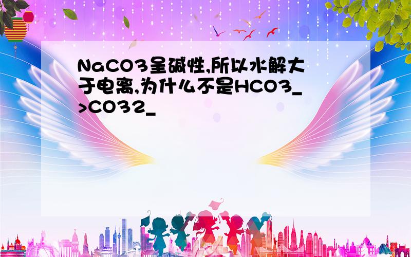 NaCO3呈碱性,所以水解大于电离,为什么不是HCO3_>CO32_