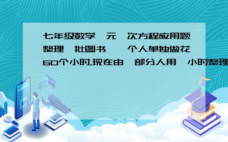 七年级数学一元一次方程应用题整理一批图书,一个人单独做花60个小时.现在由一部分人用一小时整理,随后增加15人和他们一起又做了两个小时,恰好完成整理工作.假设每个人的工作效率相同,