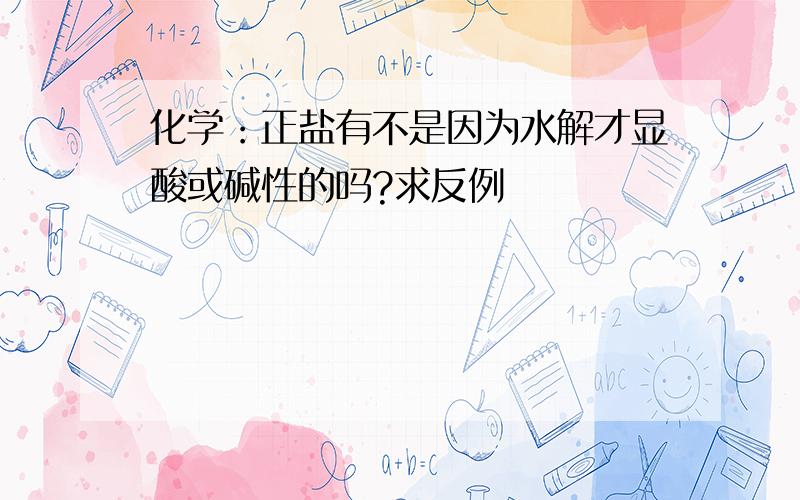 化学：正盐有不是因为水解才显酸或碱性的吗?求反例