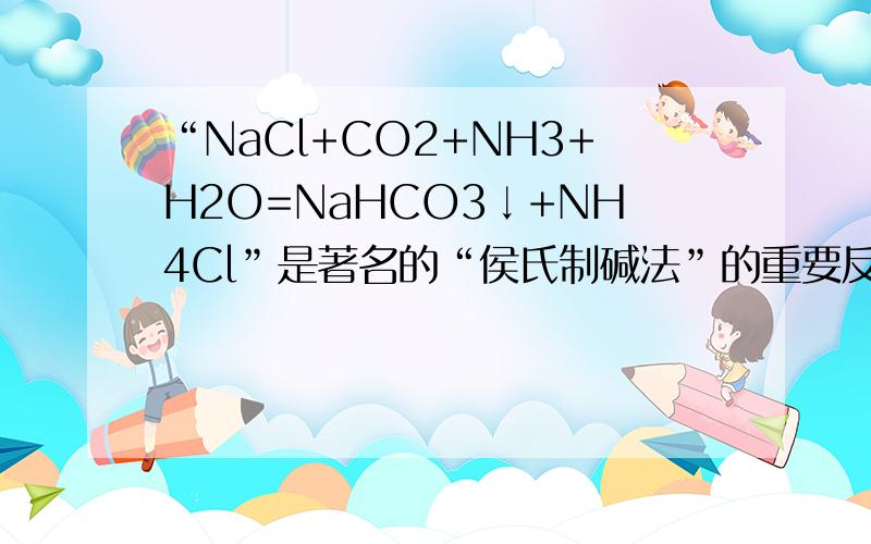 “NaCl+CO2+NH3+H2O=NaHCO3↓+NH4Cl”是著名的“侯氏制碱法”的重要反应.下面是4位同学对该反应涉及的有关知识发表的部分见解.其中不正确的是[     ]A．该条件下NaHCO3 的溶解度较小