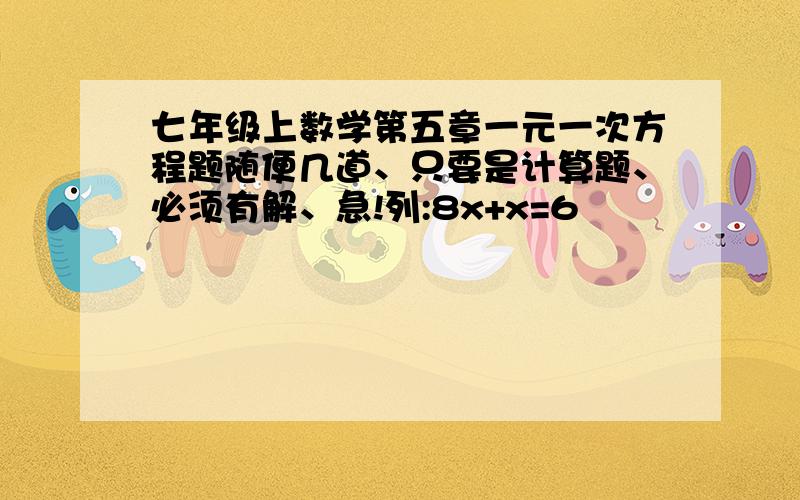 七年级上数学第五章一元一次方程题随便几道、只要是计算题、必须有解、急!列:8x+x=6