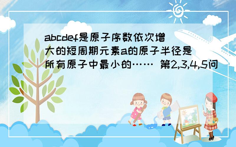 abcdef是原子序数依次增大的短周期元素a的原子半径是所有原子中最小的…… 第2,3,4,5问