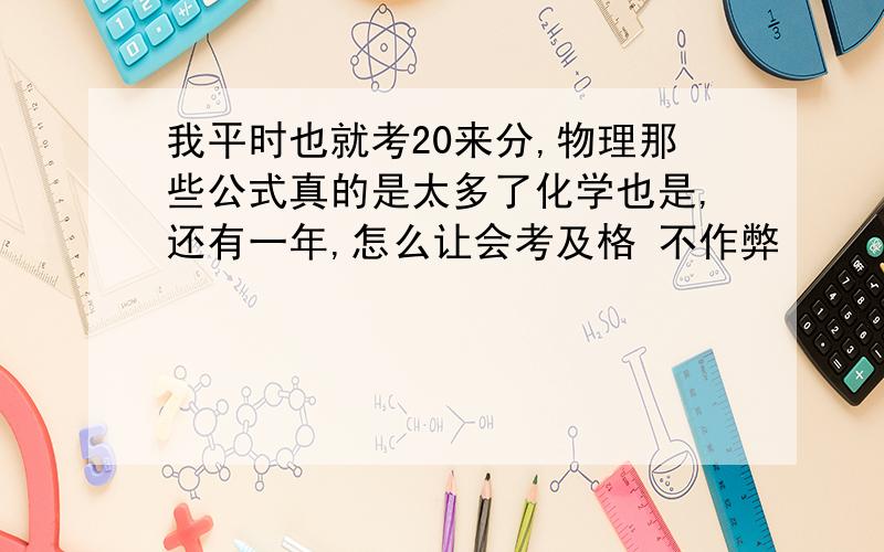 我平时也就考20来分,物理那些公式真的是太多了化学也是,还有一年,怎么让会考及格 不作弊