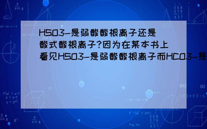 HSO3-是弱酸酸根离子还是酸式酸根离子?因为在某本书上看见HSO3-是弱酸酸根离子而HCO3-是酸式酸根离子觉得很奇怪,这两个不应该是一样的吗?