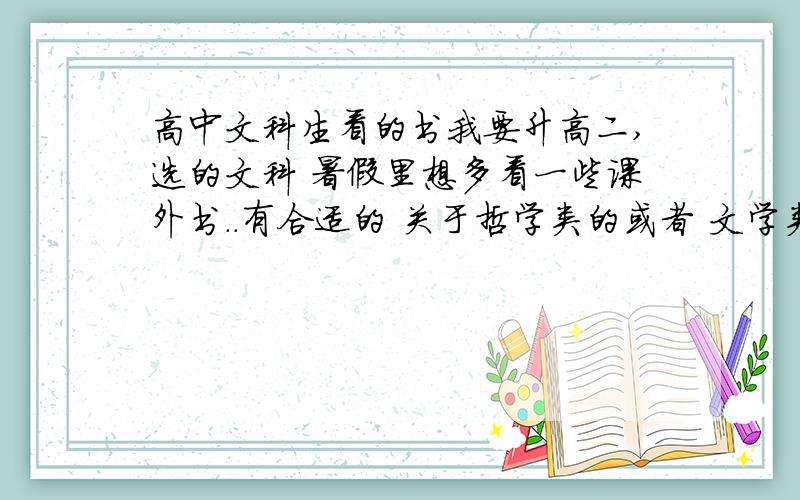 高中文科生看的书我要升高二,选的文科 暑假里想多看一些课外书..有合适的 关于哲学类的或者 文学类的 好看点的课外书 不要辅导书!要写出具体的书名 尽可能多写点!