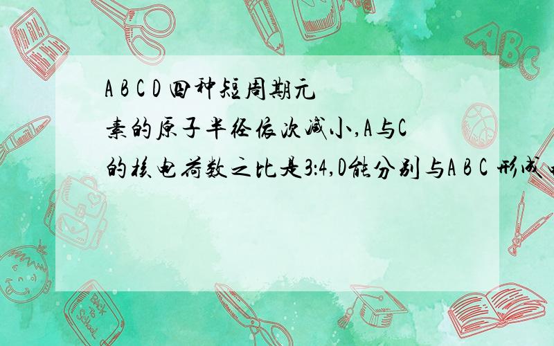 A B C D 四种短周期元素的原子半径依次减小,A与C的核电荷数之比是3：4,D能分别与A B C 形成电子总数相等的X Y Z,下列叙述正确的是1 X Y Z 的稳定性逐渐减弱2 A B C D 只能形成五种单质3 X Y Z 三种