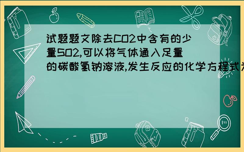 试题题文除去CO2中含有的少量SO2,可以将气体通入足量的碳酸氢钠溶液,发生反应的化学方程式为：SO2+2NaHCO3==X+H2O+2CO2.由此判断X应为[ ]A．Na2SO3B．NaHSO3C．Na2SO4D．NaHSO4题型：单选题 难度：偏易