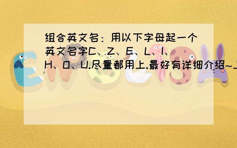 组合英文名：用以下字母起一个英文名字C、Z、E、L、I、H、O、U.尽量都用上.最好有详细介绍~上述字母可以重复~