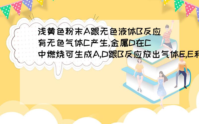 浅黄色粉末A跟无色液体B反应有无色气体C产生,金属D在C中燃烧可生成A,D跟B反应放出气体E,E和C又化合为B.从以上实验现象可判断ABCDE分别是什么我觉得A是Na2O2 C就是O2 B我觉得是水 D是Na 但问题