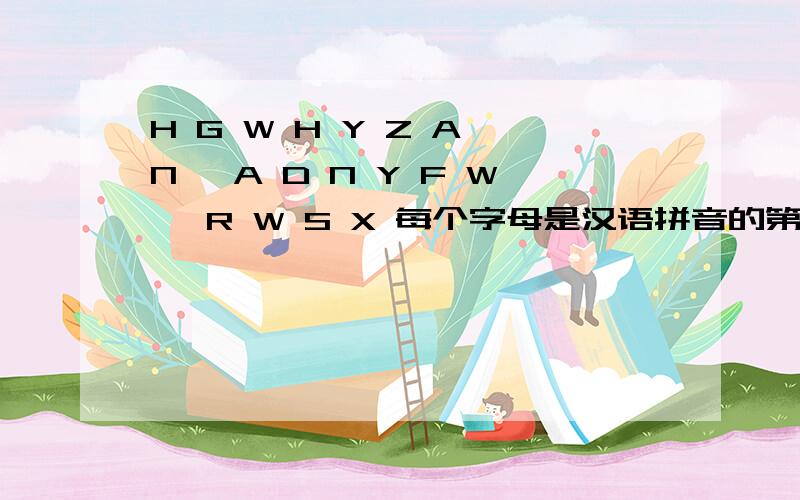 H G W H Y Z A N, A D N Y F W, R W S X 每个字母是汉语拼音的第一个,求大神破解,女友给我出的难题如题,求破解.是有关感情的  前一段话是应该是 ‘HG我还一直爱你’  对了给加分哦.