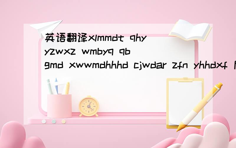 英语翻译xlmmdt qhyyzwxz wmbyq qbgmd xwwmdhhhd cjwdar zfn yhhdxf 后半句自己猜出来了 希望我们都好好的 曾经我的爱人 祝福你 要好好的幸福 貌似和她前男友有关 环境有了 坐等神级翻译啊