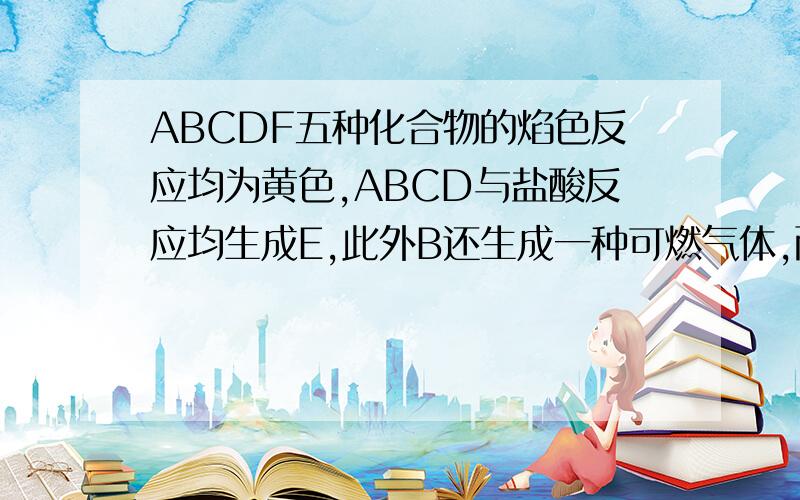 ABCDF五种化合物的焰色反应均为黄色,ABCD与盐酸反应均生成E,此外B还生成一种可燃气体,而CD还生成一种无色无味气体H,该气体可以使澄清石灰水变浑浊,D和A可反应生成C,F和H也可以反应生成C和