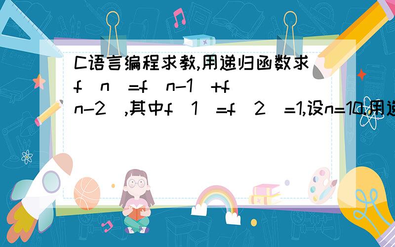 C语言编程求教,用递归函数求f(n)=f(n-1)+f(n-2),其中f(1)=f(2)=1,设n=10.用递归函数求f(n)=f(n-1)+f(n-2),其中f(1)=f(2)=1,设n=10.