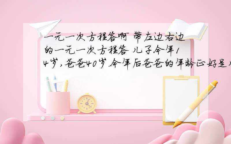 一元一次方程答啊 带左边右边的一元一次方程答 儿子今年14岁,爸爸40岁.今年后爸爸的年龄正好是儿子的年龄2倍?（10 12 14）某月分又4个星期日,这四天的好数的合是58.这个月份的第一个星期