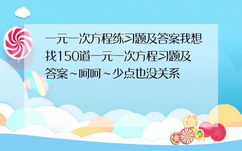 一元一次方程练习题及答案我想找150道一元一次方程习题及答案~呵呵~少点也没关系