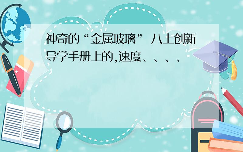 神奇的“金属玻璃” 八上创新导学手册上的,速度、、、、