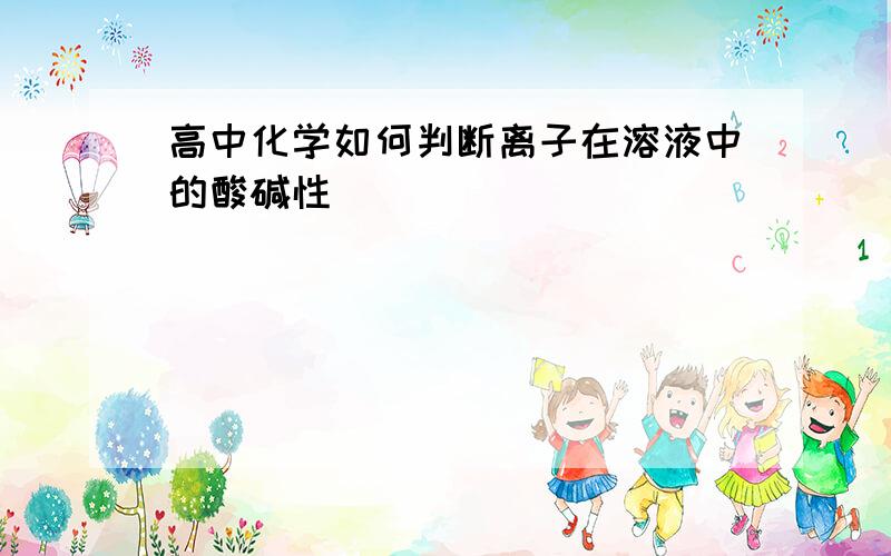 高中化学如何判断离子在溶液中的酸碱性