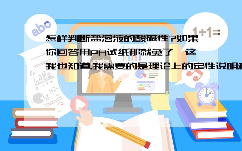 怎样判断盐溶液的酸碱性?如果你回答用PH试纸那就免了,这我也知道.我需要的是理论上的定性说明和解释,应为做题目的时候判断酸碱性不可能说PH试纸就完了.