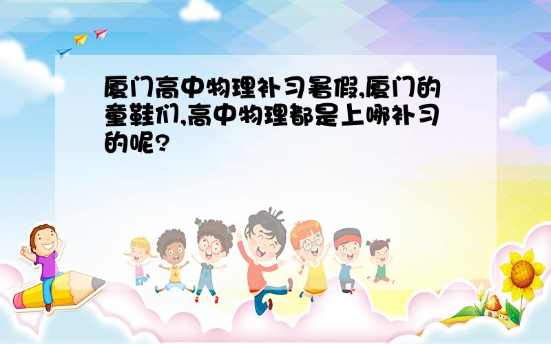 厦门高中物理补习暑假,厦门的童鞋们,高中物理都是上哪补习的呢?